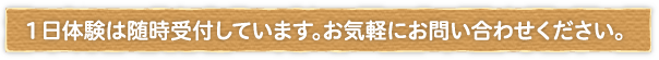 １日体験は随時受付しています。お気軽にお問い合わせください。